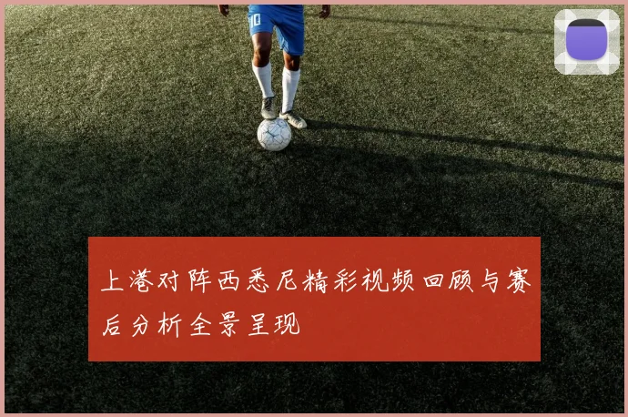 上港对阵西悉尼精彩视频回顾与赛后分析全景呈现