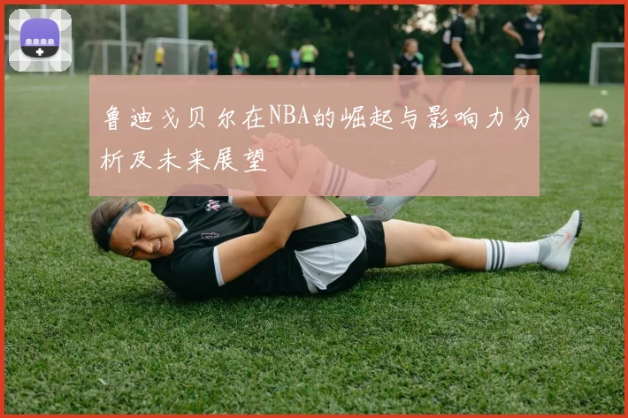 鲁迪戈贝尔在NBA的崛起与影响力分析及未来展望