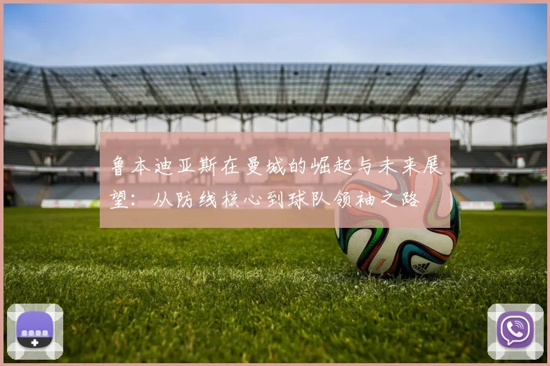 鲁本迪亚斯在曼城的崛起与未来展望：从防线核心到球队领袖之路